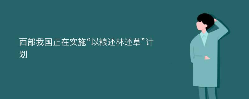 西部我国正在实施“以粮还林还草”计划