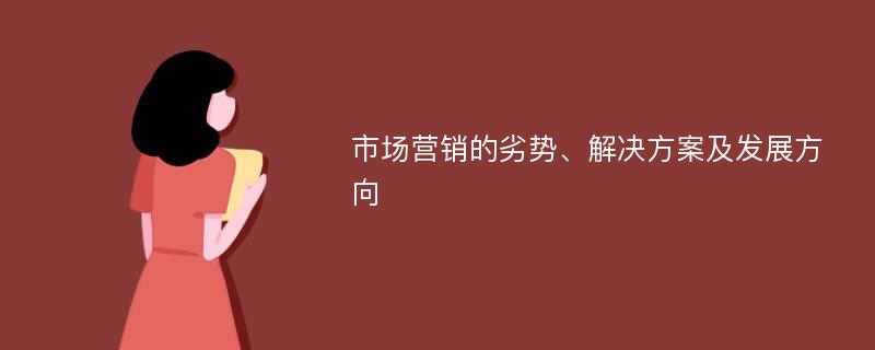 市场营销的劣势、解决方案及发展方向