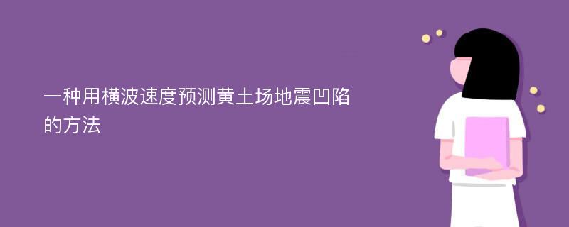 一种用横波速度预测黄土场地震凹陷的方法