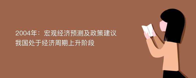 2004年：宏观经济预测及政策建议 我国处于经济周期上升阶段