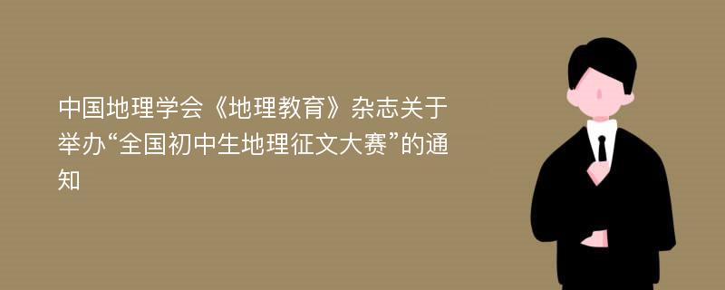 中国地理学会《地理教育》杂志关于举办“全国初中生地理征文大赛”的通知