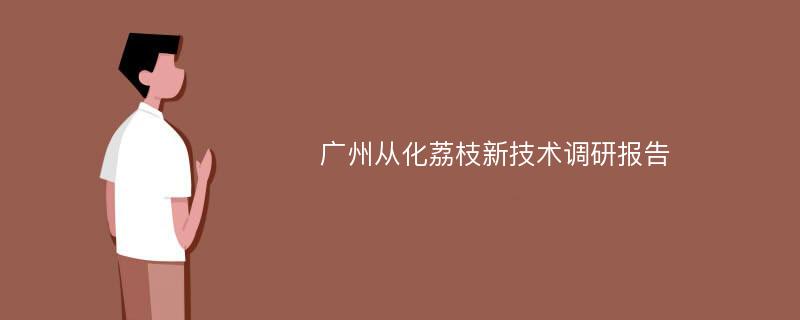 广州从化荔枝新技术调研报告