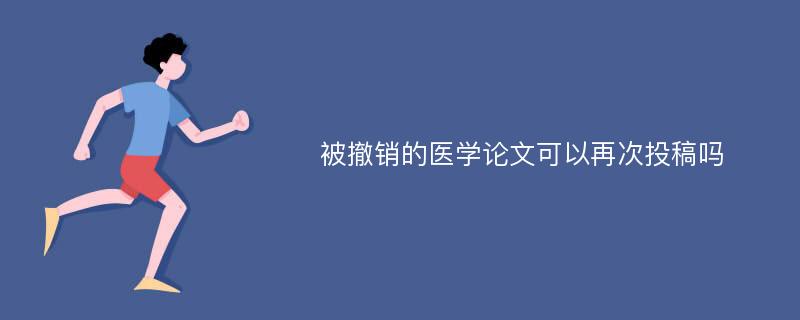 被撤销的医学论文可以再次投稿吗