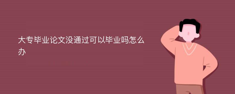 大专毕业论文没通过可以毕业吗怎么办