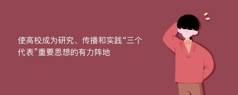 使高校成为研究、传播和实践“三个代表”重要思想的有力阵地