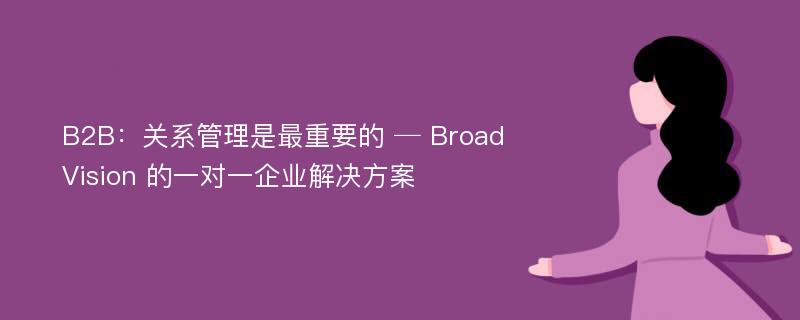 B2B：关系管理是最重要的 ─ BroadVision 的一对一企业解决方案