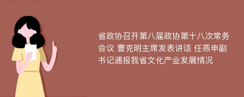 省政协召开第八届政协第十八次常务会议 曹克明主席发表讲话 任燕申副书记通报我省文化产业发展情况