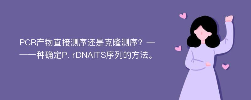 PCR产物直接测序还是克隆测序？——一种确定P. rDNAITS序列的方法。