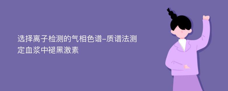 选择离子检测的气相色谱-质谱法测定血浆中褪黑激素