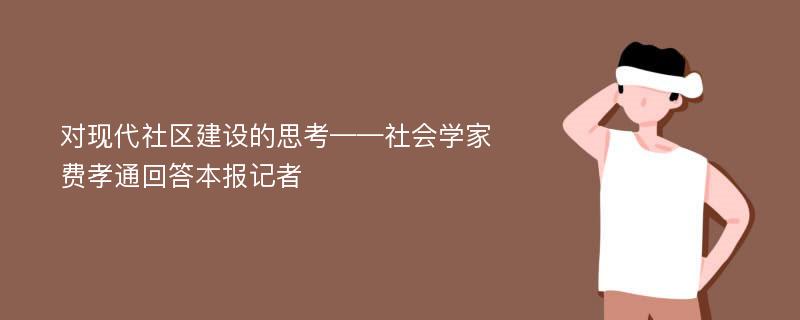 对现代社区建设的思考——社会学家费孝通回答本报记者