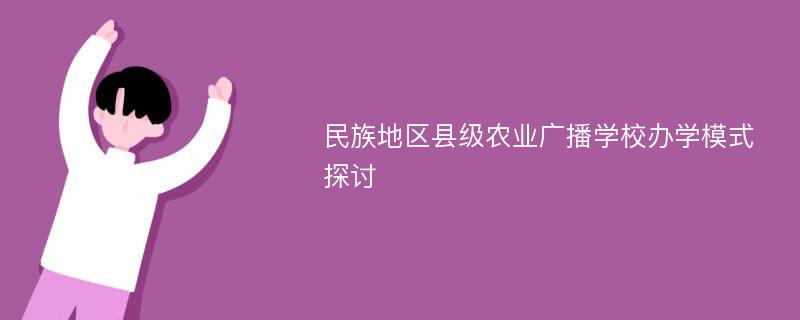 民族地区县级农业广播学校办学模式探讨