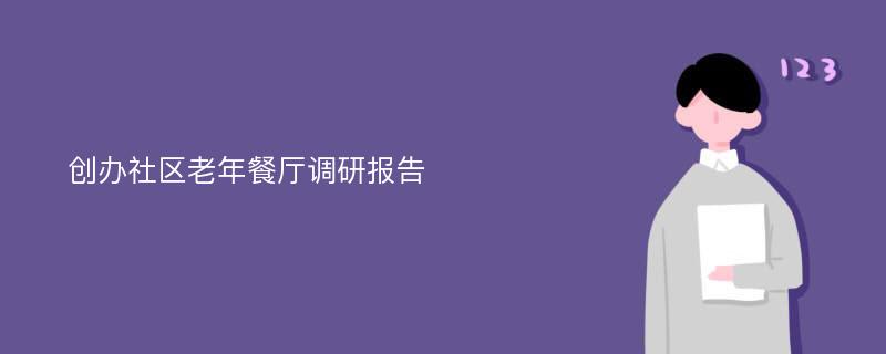 创办社区老年餐厅调研报告