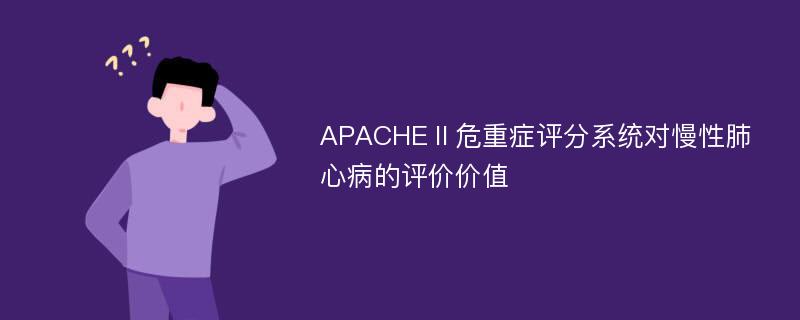 APACHEⅡ危重症评分系统对慢性肺心病的评价价值