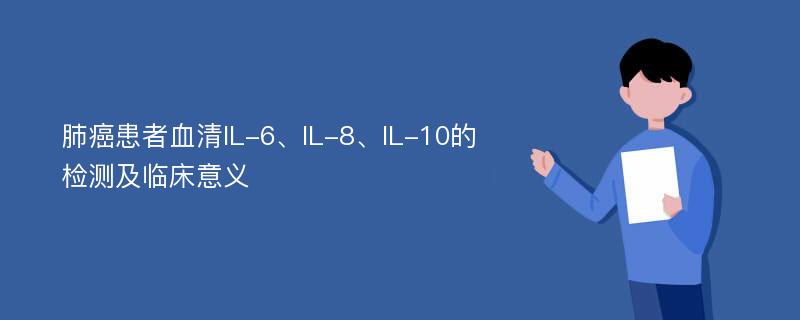 肺癌患者血清IL-6、IL-8、IL-10的检测及临床意义