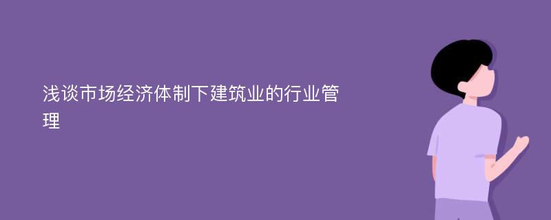 浅谈市场经济体制下建筑业的行业管理