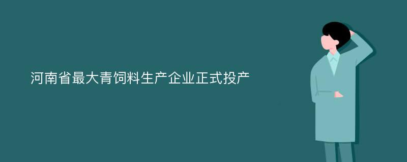 河南省最大青饲料生产企业正式投产