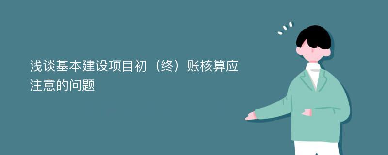 浅谈基本建设项目初（终）账核算应注意的问题