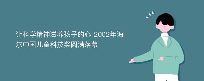 让科学精神滋养孩子的心 2002年海尔中国儿童科技奖圆满落幕