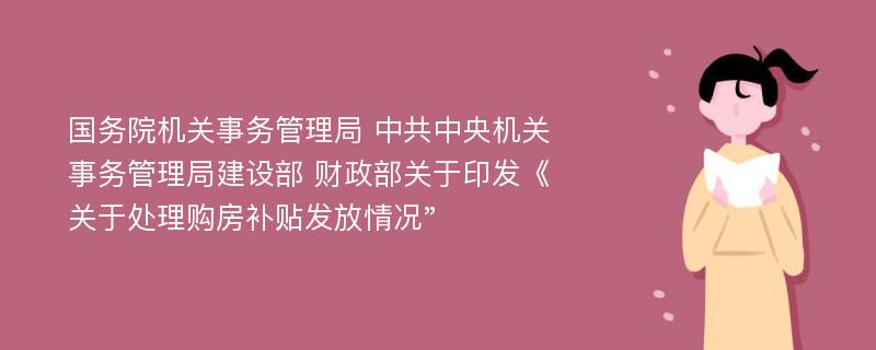 国务院机关事务管理局 中共中央机关事务管理局建设部 财政部关于印发《关于处理购房补贴发放情况