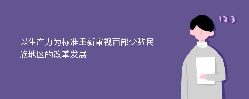 以生产力为标准重新审视西部少数民族地区的改革发展