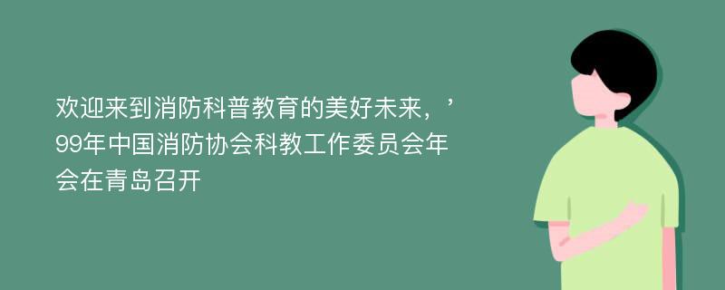 欢迎来到消防科普教育的美好未来，'99年中国消防协会科教工作委员会年会在青岛召开