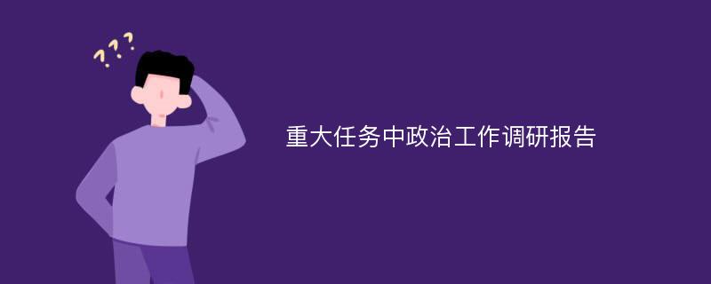 重大任务中政治工作调研报告