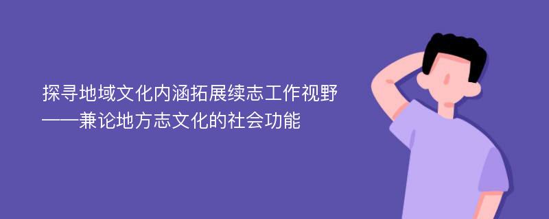 探寻地域文化内涵拓展续志工作视野——兼论地方志文化的社会功能