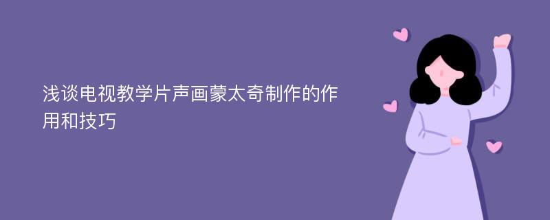 浅谈电视教学片声画蒙太奇制作的作用和技巧