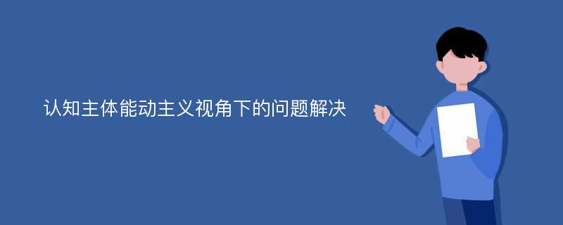 认知主体能动主义视角下的问题解决