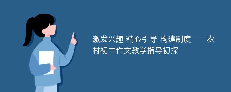 激发兴趣 精心引导 构建制度——农村初中作文教学指导初探