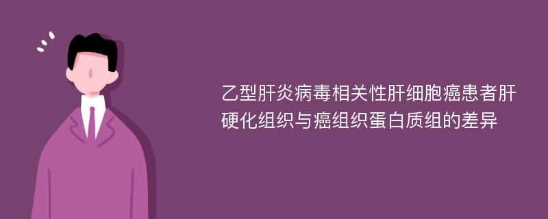 乙型肝炎病毒相关性肝细胞癌患者肝硬化组织与癌组织蛋白质组的差异