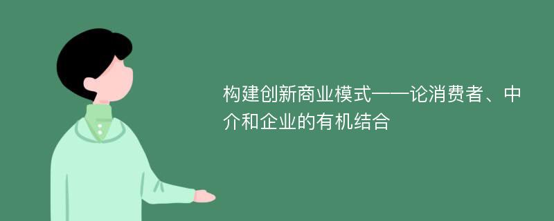 构建创新商业模式——论消费者、中介和企业的有机结合