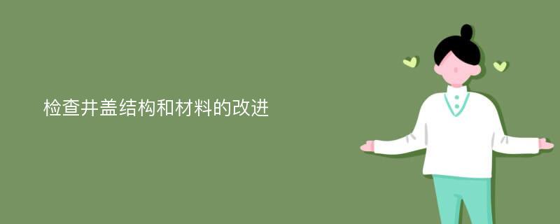 检查井盖结构和材料的改进