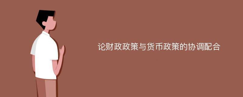 论财政政策与货币政策的协调配合