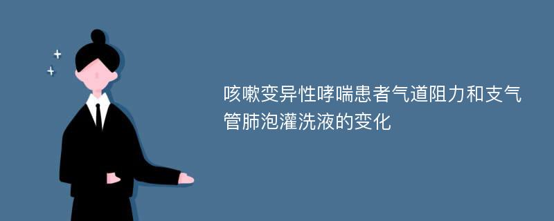 咳嗽变异性哮喘患者气道阻力和支气管肺泡灌洗液的变化