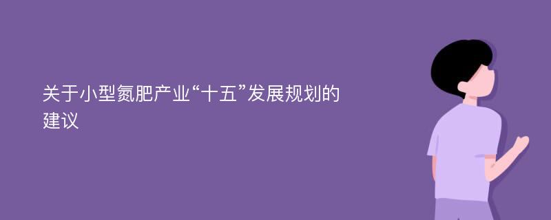 关于小型氮肥产业“十五”发展规划的建议