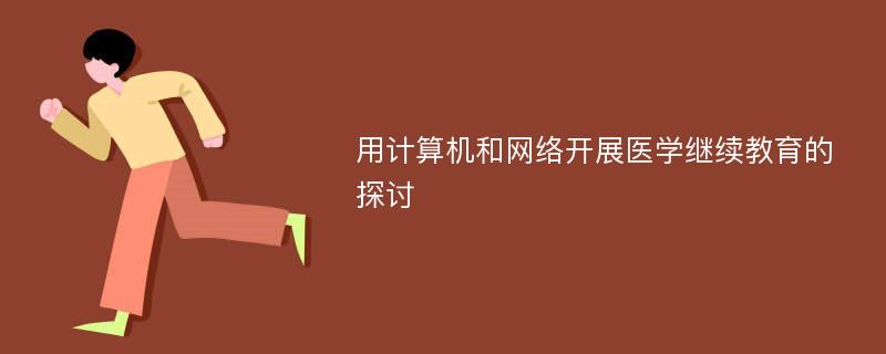 用计算机和网络开展医学继续教育的探讨