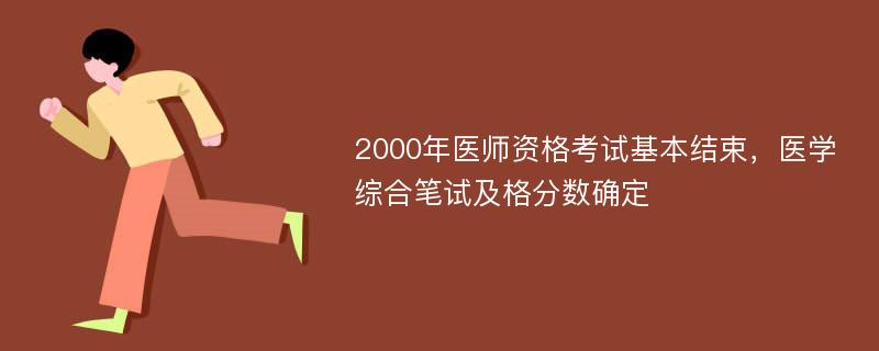 2000年医师资格考试基本结束，医学综合笔试及格分数确定