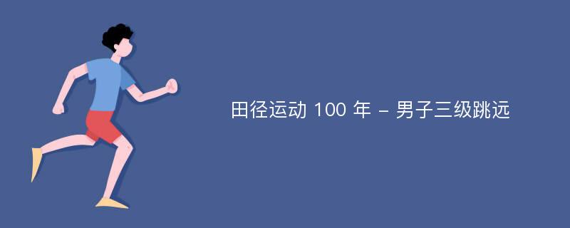 田径运动 100 年 - 男子三级跳远