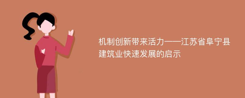 机制创新带来活力——江苏省阜宁县建筑业快速发展的启示