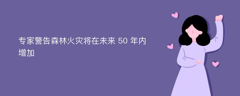 专家警告森林火灾将在未来 50 年内增加