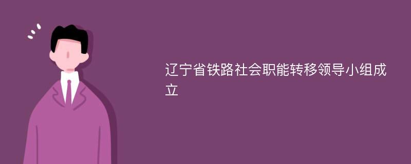 辽宁省铁路社会职能转移领导小组成立