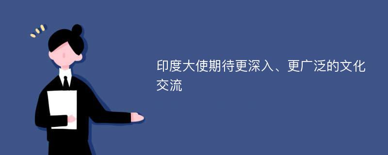 印度大使期待更深入、更广泛的文化交流