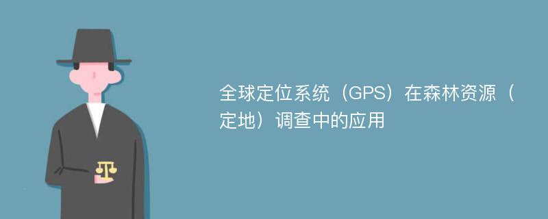 全球定位系统（GPS）在森林资源（定地）调查中的应用