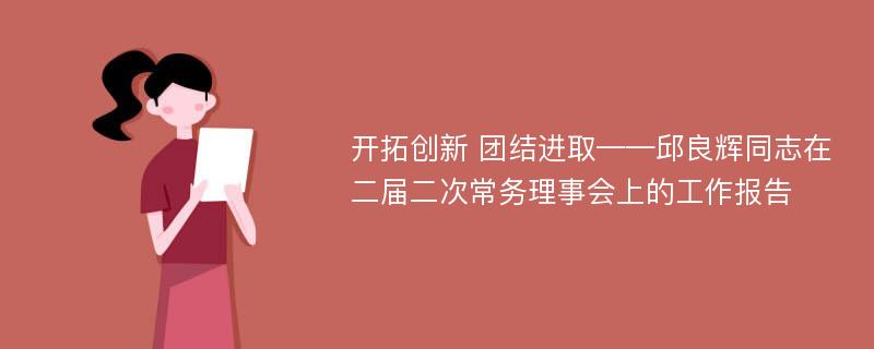 开拓创新 团结进取——邱良辉同志在二届二次常务理事会上的工作报告