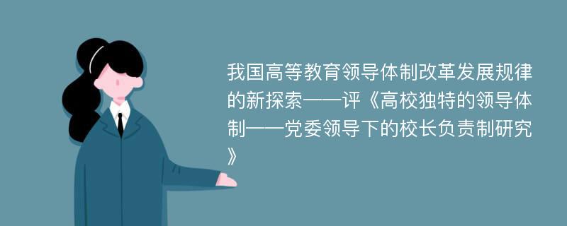 我国高等教育领导体制改革发展规律的新探索——评《高校独特的领导体制——党委领导下的校长负责制研究》