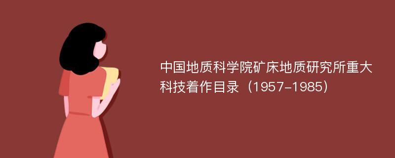 中国地质科学院矿床地质研究所重大科技着作目录（1957-1985）