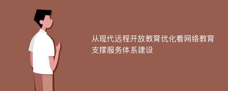 从现代远程开放教育优化看网络教育支撑服务体系建设