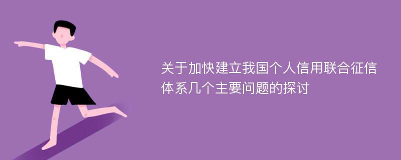 关于加快建立我国个人信用联合征信体系几个主要问题的探讨