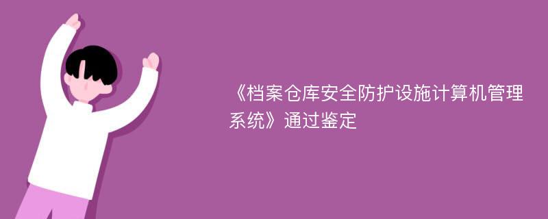 《档案仓库安全防护设施计算机管理系统》通过鉴定